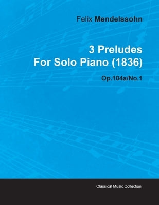 3 Preludes by Felix Mendelssohn for Solo Piano (1836) Op.104a/No.1 by Mendelssohn, Felix