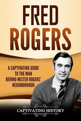 Fred Rogers: A Captivating Guide to the Man Behind Mister Rogers' Neighborhood by History, Captivating