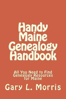 Handy Maine Genealogy Handbook: All You Need to Find Genealogy Resources for Maine by Morris, Gary L.