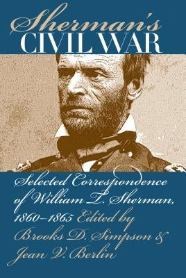 Sherman's Civil War: Selected Correspondence of William T. Sherman, 1860-1865 by Simpson, Brooks D.