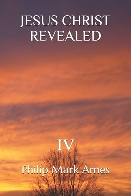 Jesus Christ Revealed IV by Ames, Philip Mark