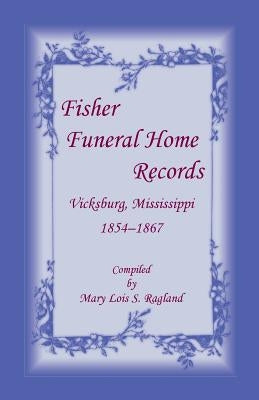 Fisher Funeral Home Records Vicksburg, Mississippi 1854-1867 by Ragland, Mary Lois S.