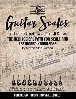 Guitar Scales in Three Octaves in All Keys: The New, Logical Path for Scale and Fretboard Knowledge by Gordon, Steven Allen