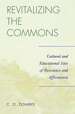 Revitalizing the Commons: Cultural and Educational Sites of Resistance and Affirmation by Bowers, C. a.