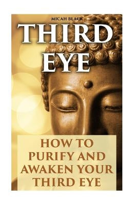 Third Eye: How To Purify And Awaken Your Third Eye by Black, Micah