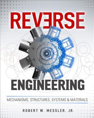 Reverse Engineering: Mechanisms, Structures, Systems & Materials by Messler, Robert
