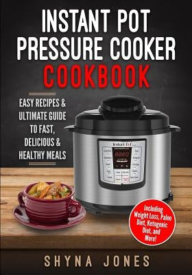 Instant Pot Pressure Cooker Cookbook: Easy Recipes and the Ultimate Guide to Fast, Delicious, and Healthy Meals by Jones, Shyna
