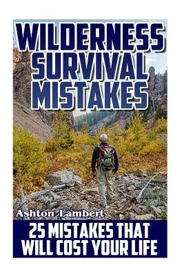 Wilderness Survival Mistakes: 25 Mistakes That Will Cost Your Life: (Prepper's Guide, Survival Guide, Alternative Medicine, Emergency) by Lambert, Ashton