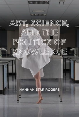Art, Science, and the Politics of Knowledge by Rogers, Hannah Star