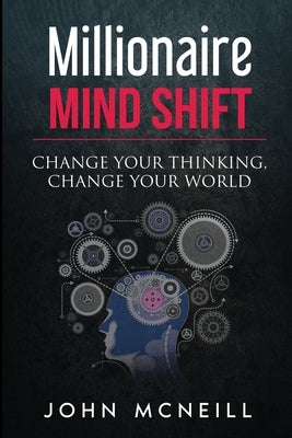 Millionaire Mind Shift: Change Your Thinking, Change Your World by McNeill, John