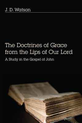Doctrines of Grace from the Lips of Our Lord: A Study in the Gospel of John by Watson, J. D.
