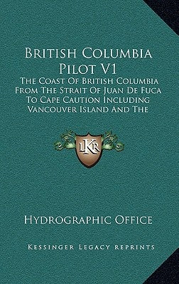 British Columbia Pilot V1: The Coast of British Columbia from the Strait of Juan de Fuca to Cape Caution Including Vancouver Island and the Inlan by Hydrographic Office
