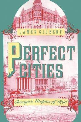 Perfect Cities: Chicago's Utopias of 1893 by Gilbert, James