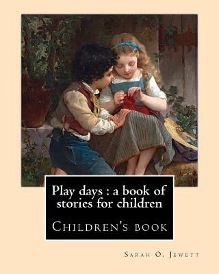Play days: a book of stories for children. By: Sarah O. Jewett: Sarah Orne Jewett (September 3, 1849 - June 24, 1909) was an Amer by Jewett, Sarah O.