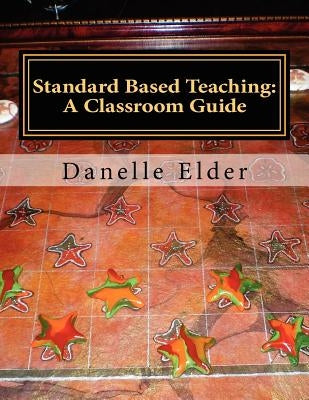 Standard Based Teaching: A Classroom Guide by Elder, Danelle