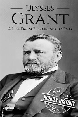 Ulysses S Grant: A Life From Beginning to End by History, Hourly