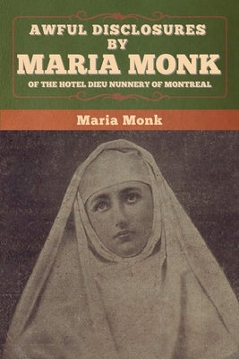 Awful Disclosures by Maria Monk of the Hotel Dieu Nunnery of Montreal by Monk, Maria