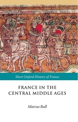 France in the Central Middle Ages: 900-1200 by Bull, Marcus