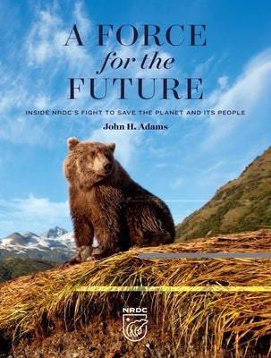 A Force for the Future: Inside Nrdc's Fight to Save the Planet and Its People by Adams, John H.