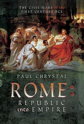 Rome: Republic Into Empire: The Civil Wars of the First Century BCE by Chrystal, Paul