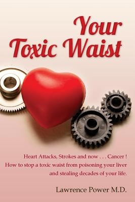 Your Toxic Waist: Heart Attacks, Strokes and now . . . Cancer ! How to stop a toxic waist from poisoning your liver and stealing decades by Power M. D., Lawrence