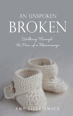 An Unspoken Broken: Walking Through the Pain of a Miscarriage by Liszkiewicz, Amy