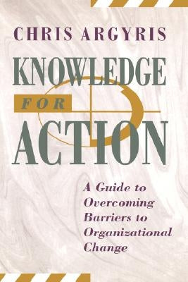 Knowledge for Action: A Guide to Overcoming Barriers to Organizational Change by Argyris, Chris