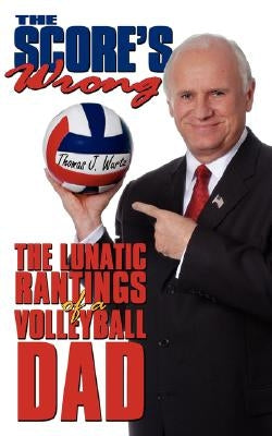 The Score's Wrong: The Lunatic Rantings of a Volleyball Dad by Wurtz, Thomas J.