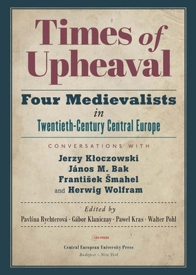 Times of Upheaval: Four Medievalists in Twentieth-Century Central Europe. Conversations with Jerzy Kloczowski, János M. Bak, Frantisek Sm by Rychterová, Pavlína