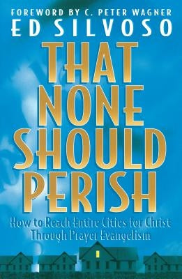 That None Should Perish: How to Reach Entire Cities for Christ Through Prayer Evangelism by Silvoso, Ed