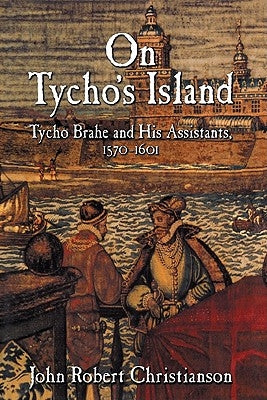 On Tycho's Island: Tycho Brahe and His Assistants, 1570-1601 by Christianson, John Robert