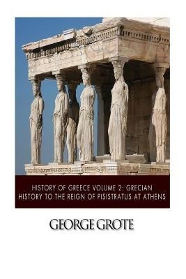 History of Greece Volume 2: Grecian History to the Reign of Pisistratus at Athens by Grote, George