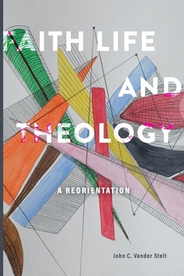 Faith, Life and Theology: A Reorientation by Vander Stelt, John C.