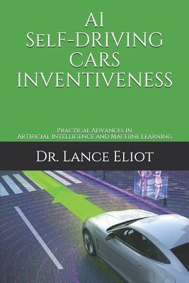AI Self-Driving Cars Inventiveness: Practical Advances in Artificial Intelligence and Machine Learning by Eliot, Lance