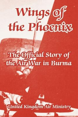 Wings of the Phoenix: The Official Story of the Air War in Burma by United Kingdom Air Ministry
