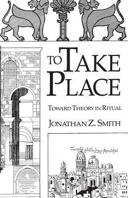 To Take Place: Toward Theory in Ritual by Smith, Jonathan Z.