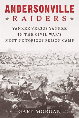 Andersonville Raiders: Yankee Versus Yankee in the Civil War's Most Notorious Prison Camp by Morgan, Gary