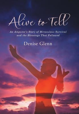 Alive to Tell: An Amputee's Story of Miraculous Survival and the Blessings That Followed by Glenn, Denise