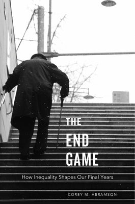 The End Game: How Inequality Shapes Our Final Years by Abramson, Corey M.
