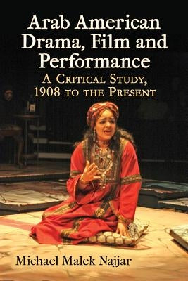 Arab American Drama, Film and Performance: A Critical Study, 1908 to the Present by Najjar, Michael Malek