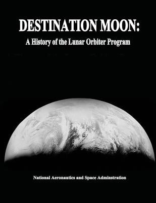 Destination Moon: A History of the Lunar Orbiter Program by Administration, National Aeronautics and