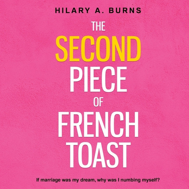 The Second Piece of French Toast: If marriage was my dream, why was I numbing myself? by Burns, Hilary Arnow