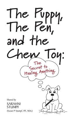 The Puppy, The Pen, and The Chewtoy: The Secret to Healing Anything by Stumpf, Sarahni
