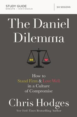 The Daniel Dilemma Bible Study Guide: How to Stand Firm and Love Well in a Culture of Compromise by Hodges, Chris