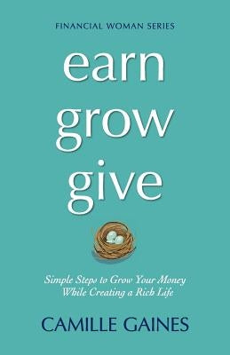 Earn, Grow, Give: Simple Steps to Grow Your Money While Creating a Rich Life by Gaines, Camille