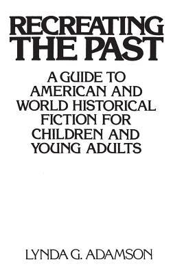 Recreating the Past: A Guide to American and World Historical Fiction for Children and Young Adults by Adamson, Lynda G.