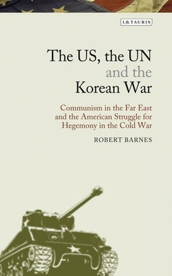 The Us, the Un and the Korean War: Communism in the Far East and the American Struggle for Hegemony in the Cold War by Barnes, Robert