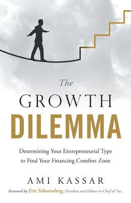 The Growth Dilemma: Determining Your Entrepreneurial Type to Find Your Financing Comfort Zone by Kassar, Ami