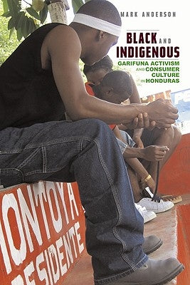 Black and Indigenous: Garifuna Activism and Consumer Culture in Honduras by Anderson, Mark