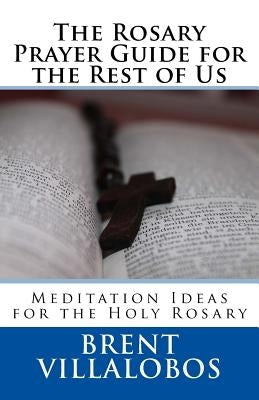 The Rosary Prayer Guide for the Rest of Us: Ideas for Rosary Meditations by Villalobos, Brent